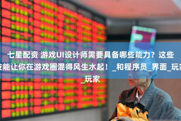 七星配资 游戏UI设计师需要具备哪些能力？这些技能让你在游戏圈混得风生水起！_和程序员_界面_玩家