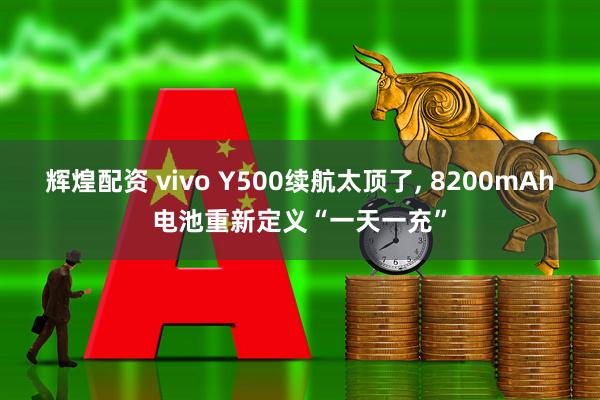 辉煌配资 vivo Y500续航太顶了, 8200mAh电池重新定义“一天一充”