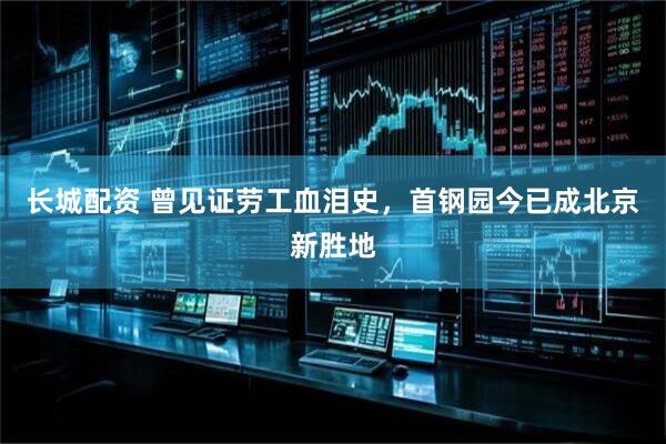 长城配资 曾见证劳工血泪史，首钢园今已成北京新胜地
