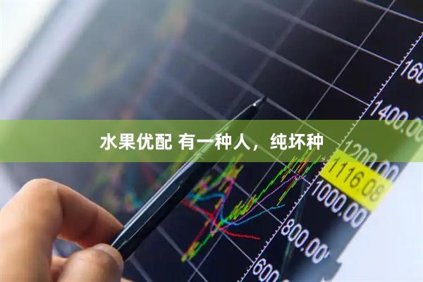 水果优配 有一种人，纯坏种