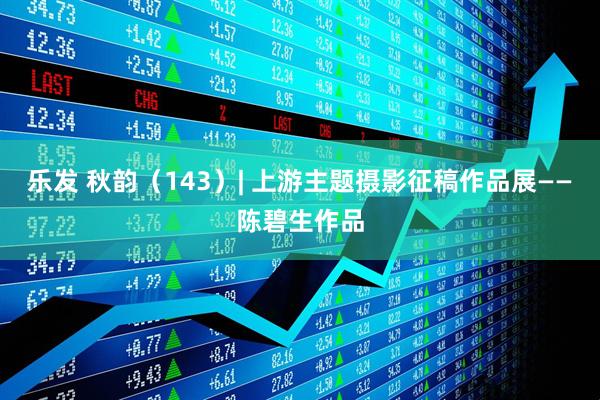 乐发 秋韵（143）| 上游主题摄影征稿作品展——陈碧生作品