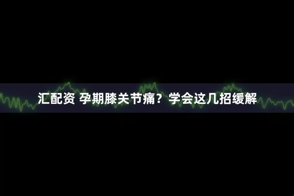 汇配资 孕期膝关节痛？学会这几招缓解