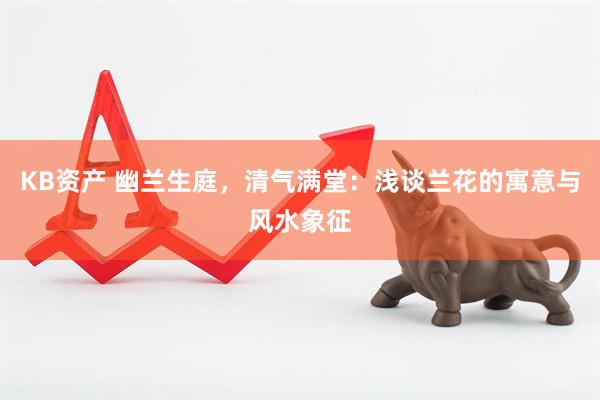 KB资产 幽兰生庭，清气满堂：浅谈兰花的寓意与风水象征