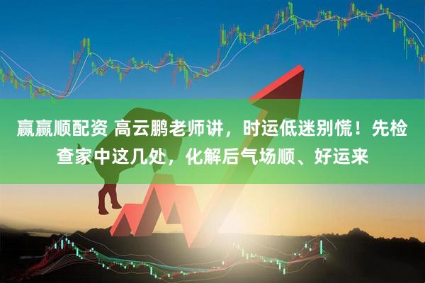 赢赢顺配资 高云鹏老师讲，时运低迷别慌！先检查家中这几处，化解后气场顺、好运来