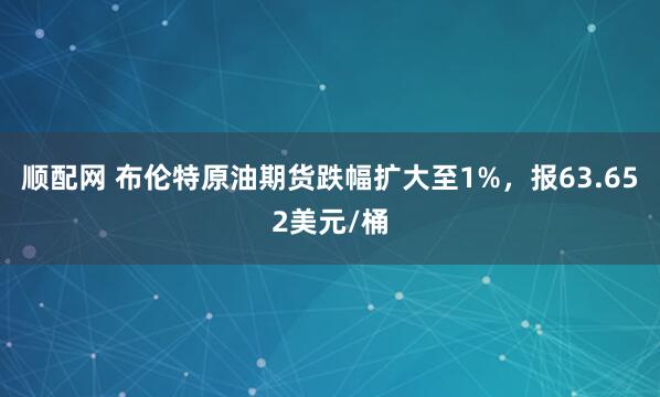 顺配网 布伦特原油期货跌幅扩大至1%，报63.652美元/桶