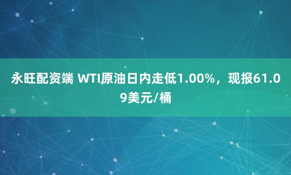 永旺配资端 WTI原油日内走低1.00%，现报61.09美元/桶