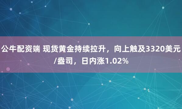 公牛配资端 现货黄金持续拉升，向上触及3320美元/盎司，日内涨1.02%