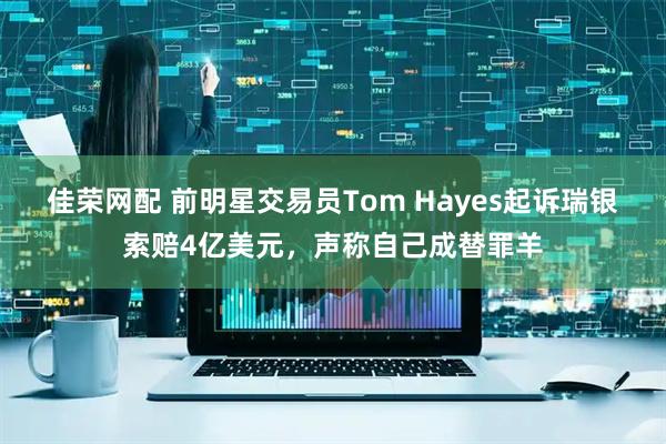 佳荣网配 前明星交易员Tom Hayes起诉瑞银索赔4亿美元，声称自己成替罪羊