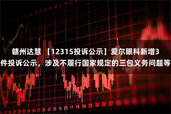 赣州达慧 【12315投诉公示】爱尔眼科新增3件投诉公示，涉及不履行国家规定的三包义务问题等