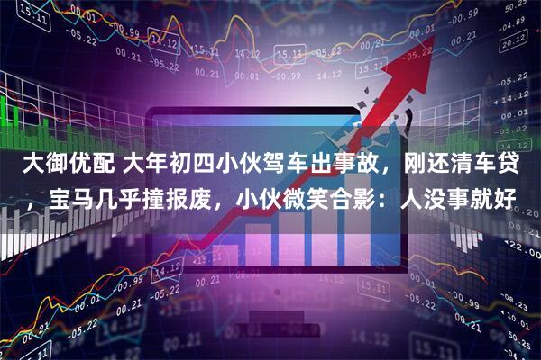 大御优配 大年初四小伙驾车出事故，刚还清车贷，宝马几乎撞报废，小伙微笑合影：人没事就好