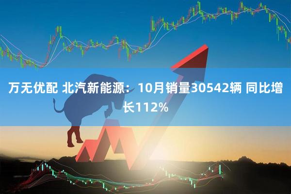 万无优配 北汽新能源：10月销量30542辆 同比增长112%